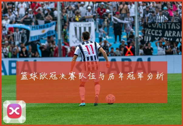 篮球欧冠决赛队伍与历年冠军分析