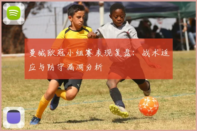 曼城欧冠小组赛表现复盘:战术适应与防守漏洞分析