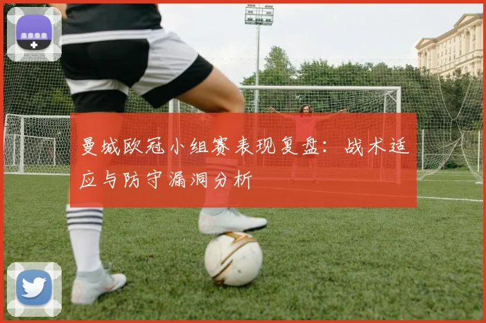 曼城欧冠小组赛表现复盘：战术适应与防守漏洞分析