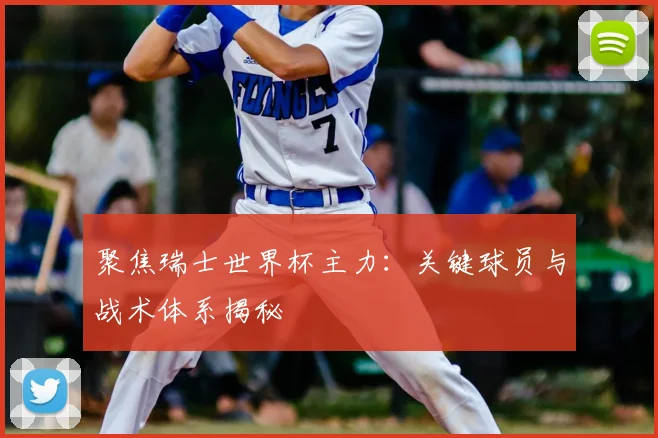 聚焦瑞士世界杯主力：关键球员与战术体系揭秘