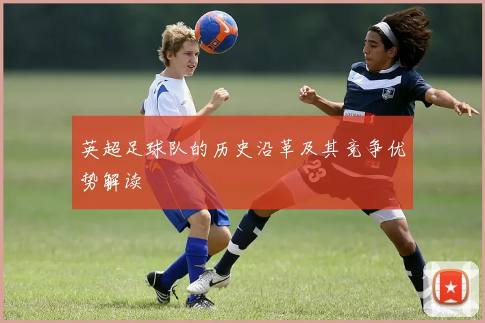 英超足球队的历史沿革及其竞争优势解读