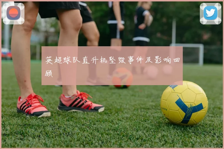 英超球队直升机坠毁事件及影响回顾