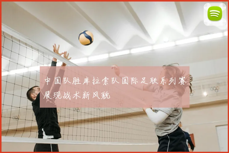 中国队胜库拉索队国际足联系列赛展现战术新风貌