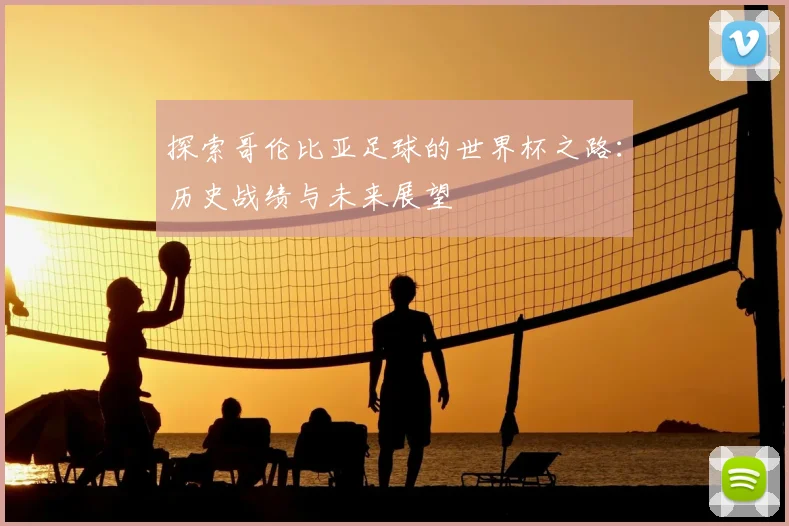 探索哥伦比亚足球的世界杯之路：历史战绩与未来展望